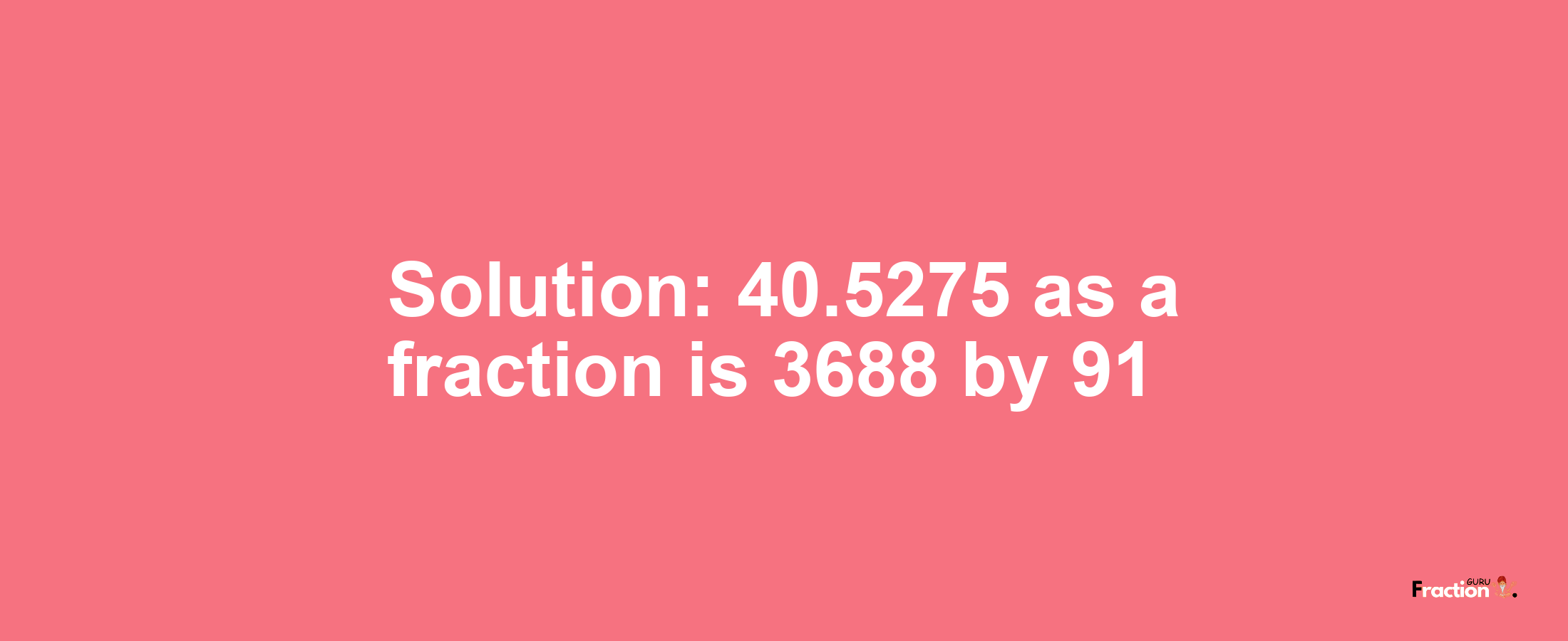 Solution:40.5275 as a fraction is 3688/91